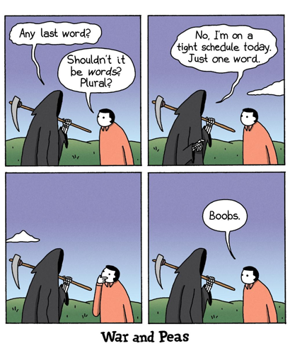 Four panel comic featuring the Grim Reaper and a man in a pink shirt. Panel 1: Reaper: Any last word? Man: Shouldn't it be words? Plural? Panel 2: Reaper: No, I'm on a tight schedule today. Just one word. Panel 3: (Both characters say nothing.) Panel 4: Man: Boobs.