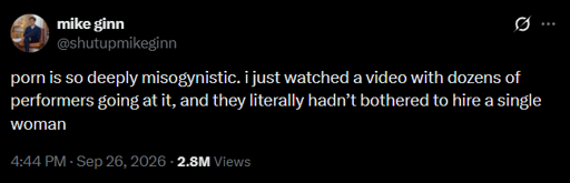 Microblog post: porn is so deeply misogynistic. i just watched a video with dozens of performers going at it, and they literally hadn’t bothered to hire a single woman