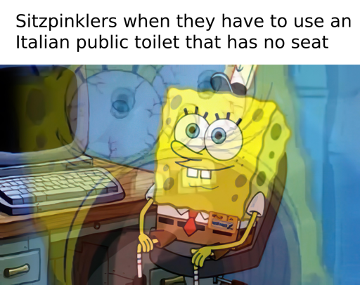 Sitzpinklers when they have to use an Italian public toilet that has no seat (picture of SpongeBob SquarePants screaming overlayed over one with him calmly sitting at a desk)