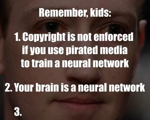 Mark Zuckerberg's face with text on top: "Remeber, kids: 1. Copyright is not enforced if you use pirated media to train a neural network 2. Your brain is a neural network 3. ..."