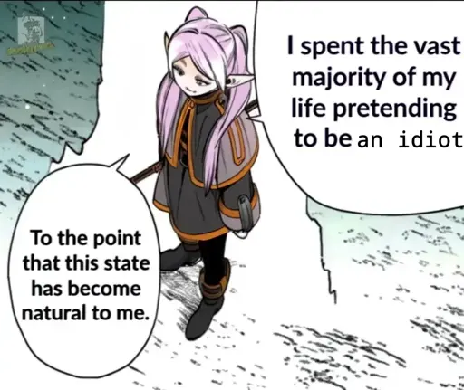 I spent the vast majority of my life pretending to be an idiot  To a point that this state has become natural to me.